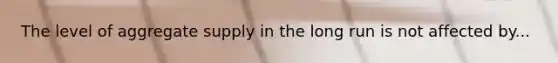 The level of aggregate supply in the long run is not affected by...