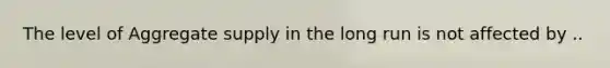 The level of Aggregate supply in the long run is not affected by ..