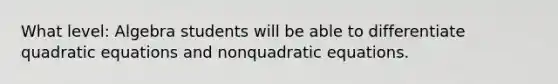 What level: Algebra students will be able to differentiate quadratic equations and nonquadratic equations.