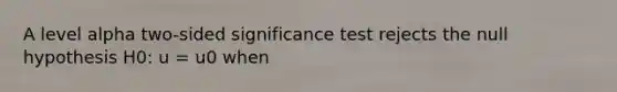 A level alpha two-sided significance test rejects the null hypothesis H0: u = u0 when