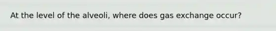 At the level of the alveoli, where does gas exchange occur?