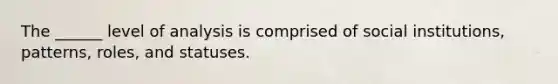 The ______ level of analysis is comprised of social institutions, patterns, roles, and statuses.