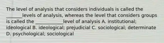 The level of analysis that considers individuals is called the _______levels of analysis, whereas the level that considers groups is called the ____________level of analysis A. institutional; ideological B. ideological; prejudicial C. sociological; determinate D. psychological; sociological