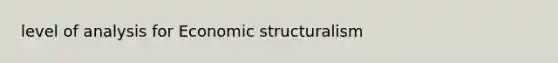 level of analysis for Economic structuralism