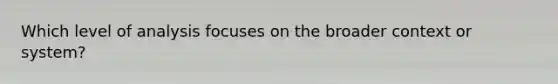 Which level of analysis focuses on the broader context or system?