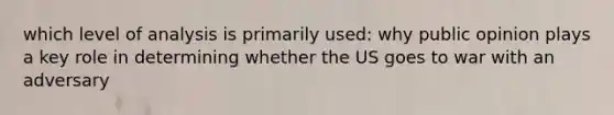 which level of analysis is primarily used: why public opinion plays a key role in determining whether the US goes to war with an adversary