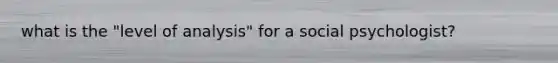 what is the "level of analysis" for a social psychologist?