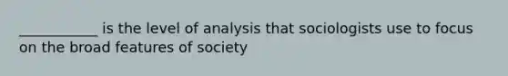 ___________ is the level of analysis that sociologists use to focus on the broad features of society