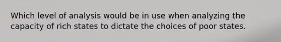 Which level of analysis would be in use when analyzing the capacity of rich states to dictate the choices of poor states.