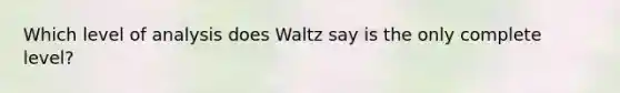 Which level of analysis does Waltz say is the only complete level?