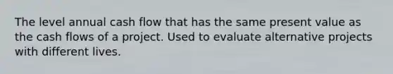The level annual cash flow that has the same present value as the cash flows of a project. Used to evaluate alternative projects with different lives.