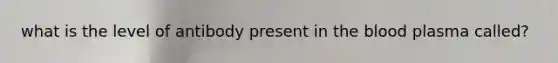 what is the level of antibody present in the blood plasma called?