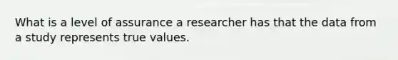 What is a level of assurance a researcher has that the data from a study represents true values.