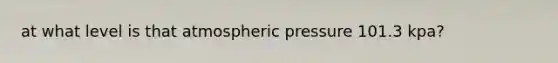 at what level is that atmospheric pressure 101.3 kpa?