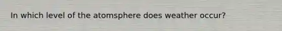 In which level of the atomsphere does weather occur?