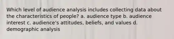 Which level of audience analysis includes collecting data about the characteristics of people? a. audience type b. audience interest c. audience's attitudes, beliefs, and values d. demographic analysis