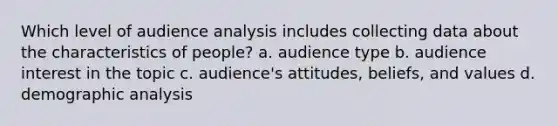 Which level of audience analysis includes collecting data about the characteristics of people? a. audience type b. audience interest in the topic c. audience's attitudes, beliefs, and values d. demographic analysis