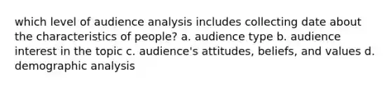 which level of audience analysis includes collecting date about the characteristics of people? a. audience type b. audience interest in the topic c. audience's attitudes, beliefs, and values d. demographic analysis