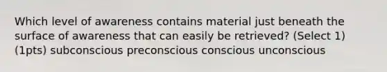 Which level of awareness contains material just beneath the surface of awareness that can easily be retrieved? (Select 1)(1pts) subconscious preconscious conscious unconscious