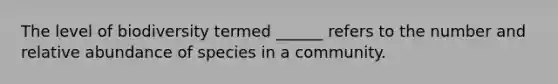 The level of biodiversity termed ______ refers to the number and relative abundance of species in a community.