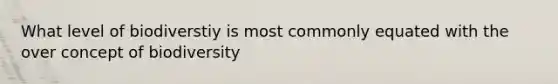 What level of biodiverstiy is most commonly equated with the over concept of biodiversity