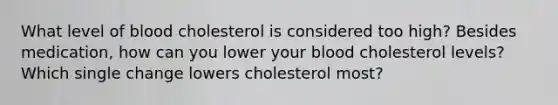 What level of blood cholesterol is considered too high? Besides medication, how can you lower your blood cholesterol levels? Which single change lowers cholesterol most?