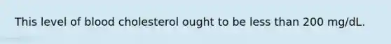 This level of blood cholesterol ought to be less than 200 mg/dL.