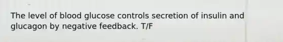 The level of blood glucose controls secretion of insulin and glucagon by negative feedback. T/F