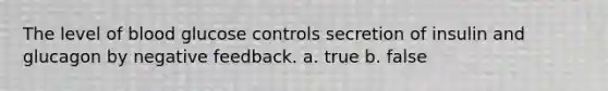 The level of blood glucose controls secretion of insulin and glucagon by negative feedback. a. true b. false