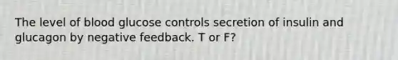 The level of blood glucose controls secretion of insulin and glucagon by negative feedback. T or F?