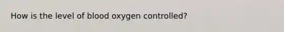 How is the level of blood oxygen controlled?