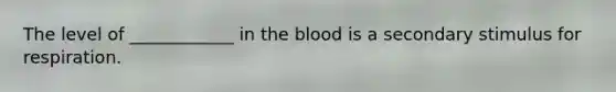 The level of ____________ in the blood is a secondary stimulus for respiration.