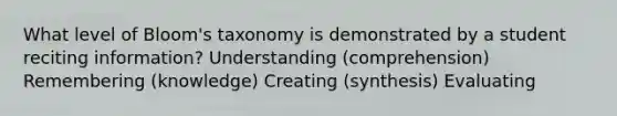 What level of Bloom's taxonomy is demonstrated by a student reciting information? Understanding (comprehension) Remembering (knowledge) Creating (synthesis) Evaluating