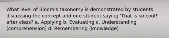 What level of Bloom's taxonomy is demonstrated by students discussing the concept and one student saying 'That is so cool!' after class? a. Applying b. Evaluating c. Understanding (comprehension) d. Remembering (knowledge)