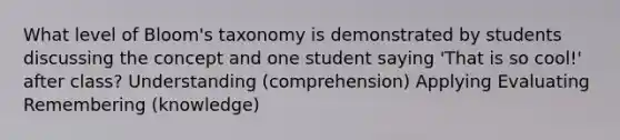 What level of Bloom's taxonomy is demonstrated by students discussing the concept and one student saying 'That is so cool!' after class? Understanding (comprehension) Applying Evaluating Remembering (knowledge)