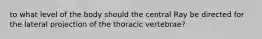 to what level of the body should the central Ray be directed for the lateral projection of the thoracic vertebrae?