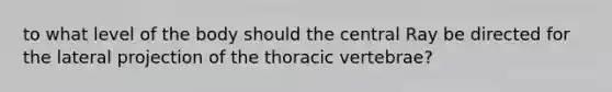 to what level of the body should the central Ray be directed for the lateral projection of the thoracic vertebrae?