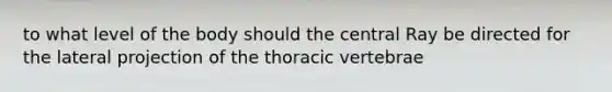 to what level of the body should the central Ray be directed for the lateral projection of the thoracic vertebrae