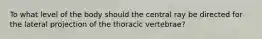 To what level of the body should the central ray be directed for the lateral projection of the thoracic vertebrae?