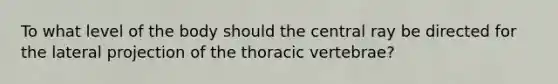 To what level of the body should the central ray be directed for the lateral projection of the thoracic vertebrae?