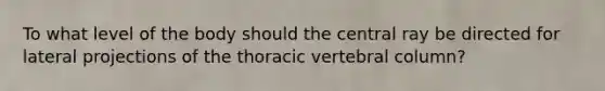 To what level of the body should the central ray be directed for lateral projections of the thoracic vertebral column?