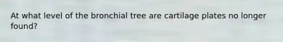 At what level of the bronchial tree are cartilage plates no longer found?