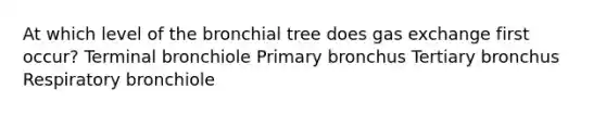 At which level of the bronchial tree does gas exchange first occur? Terminal bronchiole Primary bronchus Tertiary bronchus Respiratory bronchiole