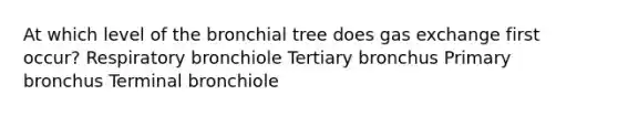 At which level of the bronchial tree does gas exchange first occur? Respiratory bronchiole Tertiary bronchus Primary bronchus Terminal bronchiole