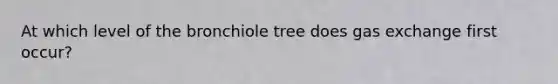 At which level of the bronchiole tree does <a href='https://www.questionai.com/knowledge/kU8LNOksTA-gas-exchange' class='anchor-knowledge'>gas exchange</a> first occur?