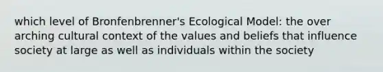 which level of Bronfenbrenner's Ecological Model: the over arching cultural context of the values and beliefs that influence society at large as well as individuals within the society