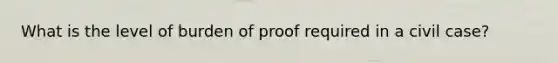 What is the level of burden of proof required in a civil case?