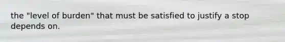 the "level of burden" that must be satisfied to justify a stop depends on.