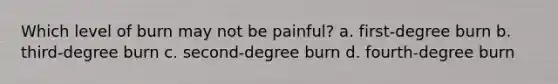 Which level of burn may not be painful? a. first-degree burn b. third-degree burn c. second-degree burn d. fourth-degree burn