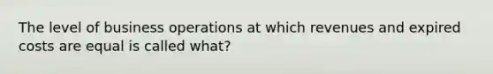 The level of business operations at which revenues and expired costs are equal is called what?